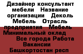 Дизайнер-консультант мебели › Название организации ­ Деколь Мебель › Отрасль предприятия ­ Мебель › Минимальный оклад ­ 56 000 - Все города Работа » Вакансии   . Башкортостан респ.,Нефтекамск г.